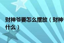 财神爷要怎么摆放（财神爷应该怎么奉供财神爷旁边可以放什么）