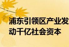 浦东引领区产业发展基金启动预计用50亿撬动千亿社会资本
