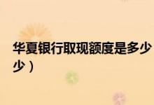 华夏银行取现额度是多少（华夏银行信用卡提现的额度是多少）