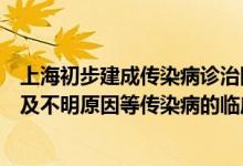 上海初步建成传染病诊治网络体系致力于新发、输入、罕见及不明原因等传染病的临床救治