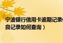 宁波银行信用卡逾期记录保持多久（宁波银行信用卡逾期不良记录如何查询）