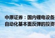 中原证券：国内锂电设备招标放量在即关注工程机械、通用自动化基本面反弹的投资机遇