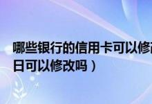 哪些银行的信用卡可以修改账单日（花旗银行信用卡的账单日可以修改吗）