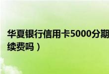 华夏银行信用卡5000分期手续费（华夏银行信用卡刷卡有手续费吗）