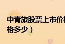 中青旅股票上市价格（中青旅600138上市价格多少）