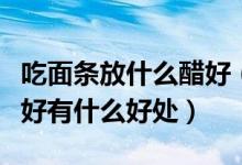 吃面条放什么醋好（吃面条加白醋好还是陈醋好有什么好处）