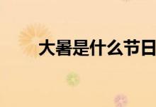 大暑是什么节日（大暑是什么意思）