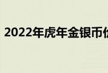 2022年虎年金银币价格表 2022年07月27日
