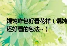 馄饨咋包好看花样（馄饨方便又好吃教你6种不散馅不破皮还好看的包法~）