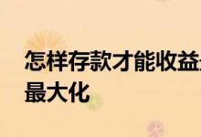 怎样存款才能收益最大化 怎样存款才能收益最大化