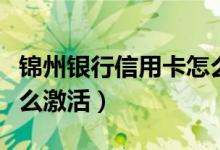 锦州银行信用卡怎么激活（锦州银行信用卡怎么激活）