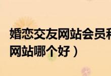 婚恋交友网站会员和非会员的差距（婚恋交友网站哪个好）