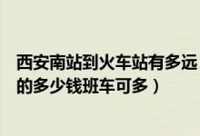 西安南站到火车站有多远（西安离西安南站有多远火车站打的多少钱班车可多）