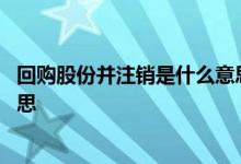 回购股份并注销是什么意思 上市公司回购股份注销是什么意思 