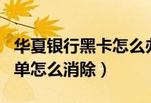 华夏银行黑卡怎么办理（华夏银行信用卡黑名单怎么消除）