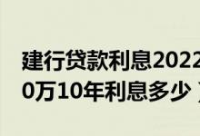 建行贷款利息2022年新利率表（建行贷款100万10年利息多少）