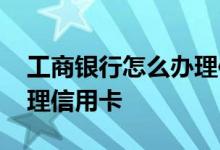 工商银行怎么办理信用卡 工商银行：如何办理信用卡