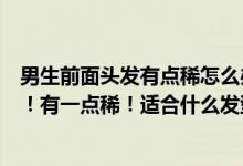 男生前面头发有点稀怎么办（男生长脸、额上面头发有点少！有一点稀！适合什么发型啊）