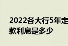 2022各大行5年定期存款利率表_银行5年存款利息是多少
