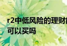 r2中低风险的理财能买吗 银行自己的R2理财可以买吗