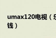 umax120电视（乐视uMax120价格是多少钱）