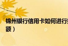 锦州银行信用卡如何进行提额（锦州银行信用卡如何进行提额）