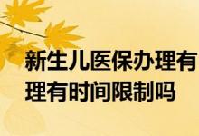 新生儿医保办理有时间限制吗 新生儿医保办理有时间限制吗 