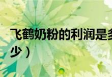 飞鹤奶粉的利润是多少（飞鹤奶粉的利润有多少）