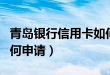 青岛银行信用卡如何注销（青岛银行信用卡如何申请）