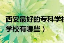 西安最好的专科学校是哪个（西安最好的专科学校有哪些）