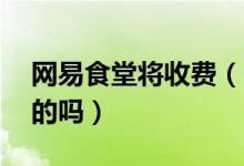 网易食堂将收费（一份蒸肉饼要10元钱是真的吗）