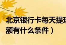 北京银行卡每天提现额度（北京银行信用卡提额有什么条件）