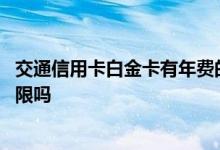 交通信用卡白金卡有年费的吗 交通白金信用卡额度可申请无限吗