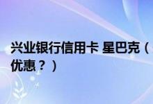 兴业银行信用卡 星巴克（兴业银行信用卡星巴克是哪一天有优惠？）