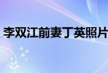 李双江前妻丁英照片近况（大儿子李贺多大）