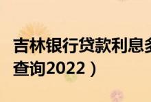 吉林银行贷款利息多少（吉林银行贷款利率表查询2022）