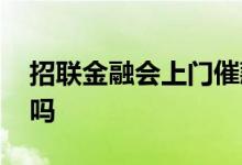 招联金融会上门催款么 招联金融会上门要债吗