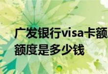 广发银行visa卡额度多少钱 广发银行visa卡额度是多少钱