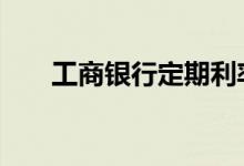 工商银行定期利率 工商银行定期利率