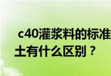  c40灌浆料的标准是什么 C40灌浆料和混凝土有什么区别？ 
