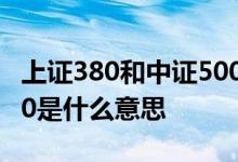 上证380和中证500哪个好 上证380和中证500是什么意思 