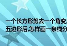 一个长方形剪去一个角变成五边形（正方形去掉一个角变成五边形后,怎样画一条线分成两个三角形）