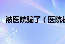 被医院骗了（医院被骗百亿的真相是什么）