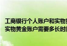 工商银行个人账户和实物黄金 工商银行：通过工行注册个人实物黄金账户需要多长时间