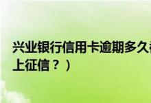 兴业银行信用卡逾期多久被起诉（兴业银行信用卡逾期多久上征信？）
