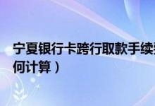 宁夏银行卡跨行取款手续费（宁夏银行信用卡取现手续费如何计算）