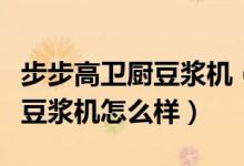 步步高卫厨豆浆机（【步步高豆浆机】步步高豆浆机怎么样）