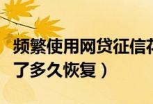 频繁使用网贷征信花了多久恢复（网贷征信花了多久恢复）