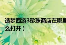 造梦西游3珍珠商店在哪里（造梦西游3水下迷宫珍珠商店怎么打开）