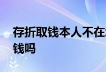 存折取钱本人不在怎么办 存折不在手里能取钱吗